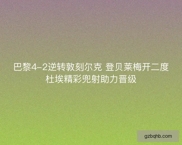 巴黎4-2逆转敦刻尔克 登贝莱梅开二度杜埃精彩兜射助力晋级