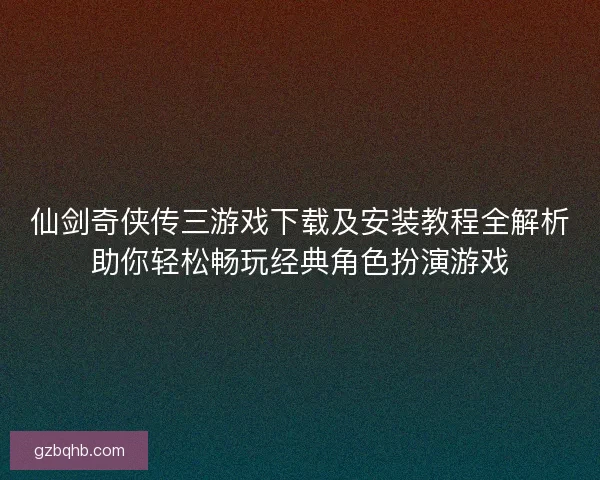 仙剑奇侠传三游戏下载及安装教程全解析助你轻松畅玩经典角色扮演游戏