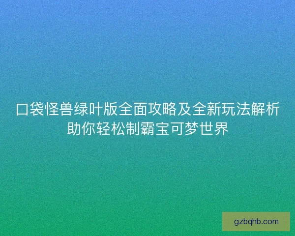 口袋怪兽绿叶版全面攻略及全新玩法解析助你轻松制霸宝可梦世界