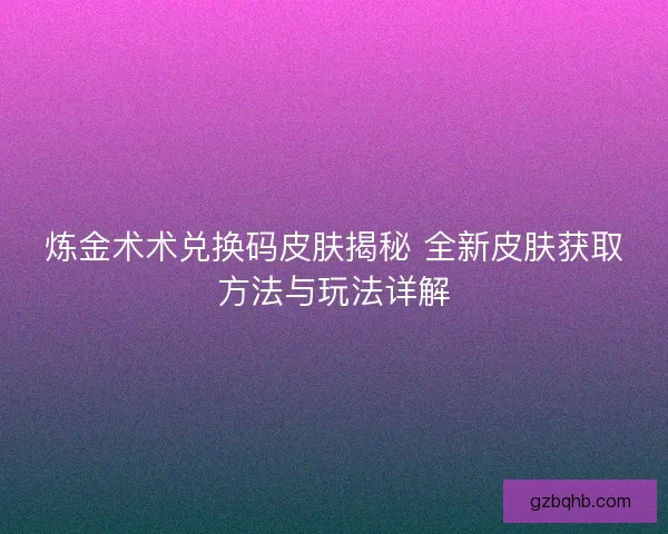 炼金术术兑换码皮肤揭秘 全新皮肤获取方法与玩法详解