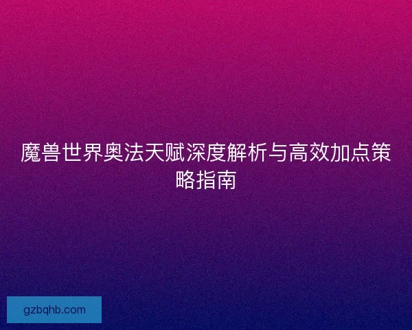 魔兽世界奥法天赋深度解析与高效加点策略指南