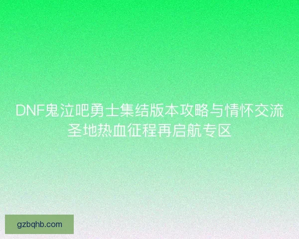 DNF鬼泣吧勇士集结版本攻略与情怀交流圣地热血征程再启航专区