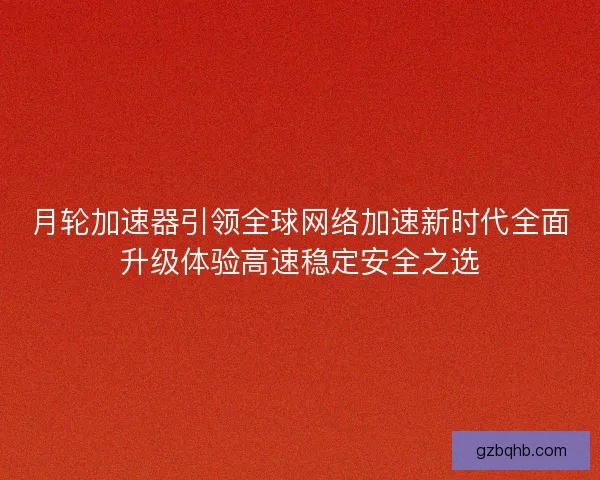 月轮加速器引领全球网络加速新时代全面升级体验高速稳定安全之选