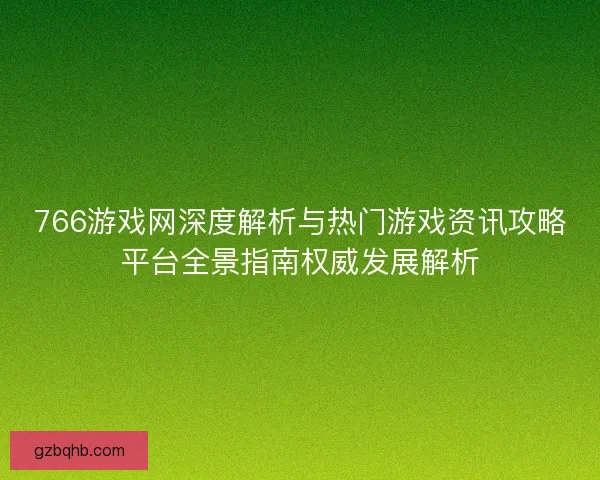 766游戏网深度解析与热门游戏资讯攻略平台全景指南权威发展解析