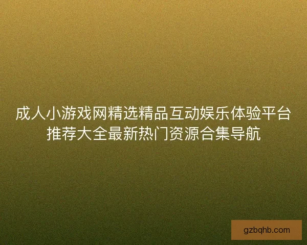 成人小游戏网精选精品互动娱乐体验平台推荐大全最新热门资源合集导航