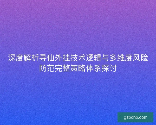 深度解析寻仙外挂技术逻辑与多维度风险防范完整策略体系探讨