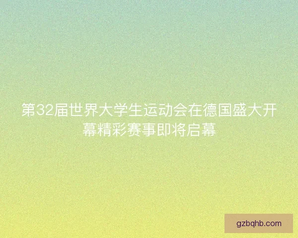 第32届世界大学生运动会在德国盛大开幕精彩赛事即将启幕