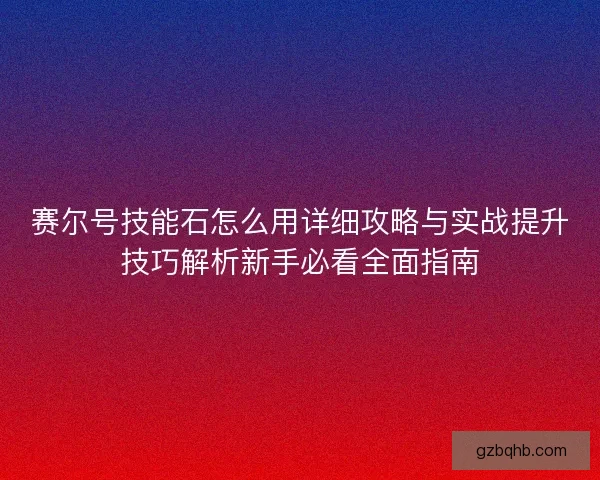 赛尔号技能石怎么用详细攻略与实战提升技巧解析新手必看全面指南