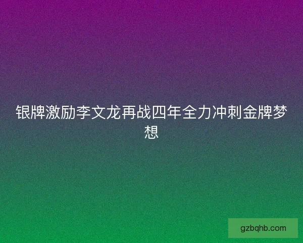 银牌激励李文龙再战四年全力冲刺金牌梦想
