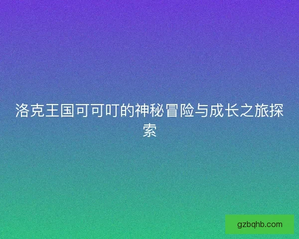 洛克王国可可叮的神秘冒险与成长之旅探索