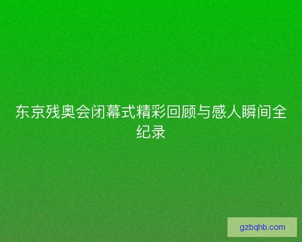 东京残奥会闭幕式精彩回顾与感人瞬间全纪录