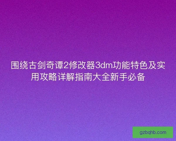 围绕古剑奇谭2修改器3dm功能特色及实用攻略详解指南大全新手必备