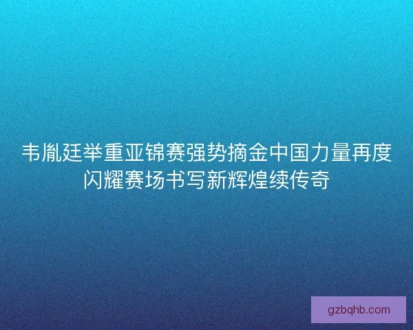 韦胤廷举重亚锦赛强势摘金中国力量再度闪耀赛场书写新辉煌续传奇