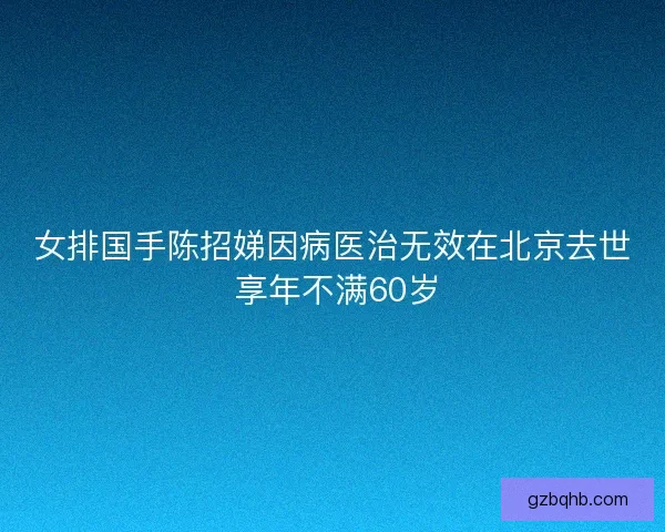 女排国手陈招娣因病医治无效在北京去世 享年不满60岁
