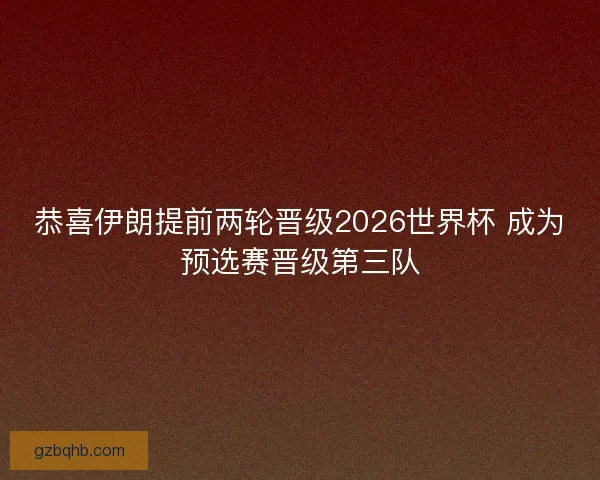 恭喜伊朗提前两轮晋级2026世界杯 成为预选赛晋级第三队