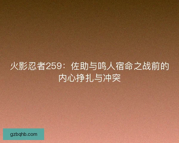 火影忍者259：佐助与鸣人宿命之战前的内心挣扎与冲突