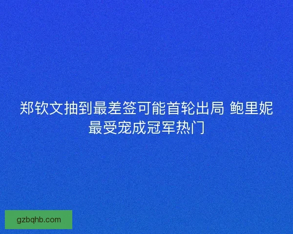郑钦文抽到最差签可能首轮出局 鲍里妮最受宠成冠军热门