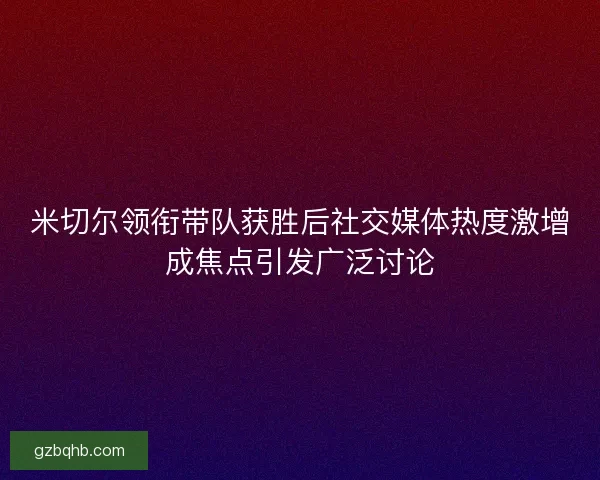 米切尔领衔带队获胜后社交媒体热度激增成焦点引发广泛讨论