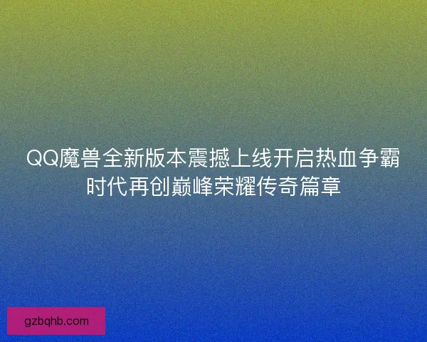 QQ魔兽全新版本震撼上线开启热血争霸时代再创巅峰荣耀传奇篇章