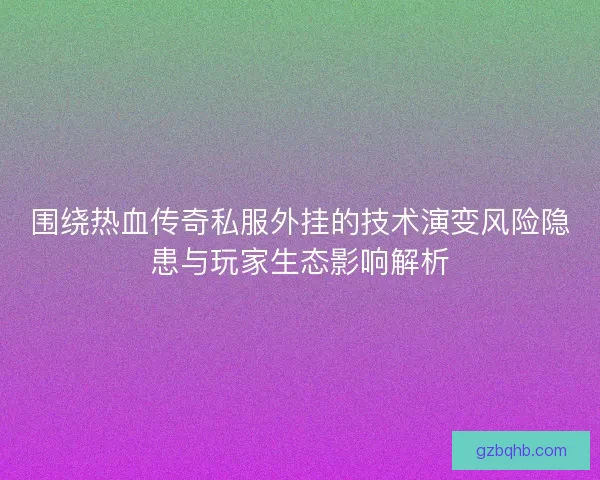围绕热血传奇私服外挂的技术演变风险隐患与玩家生态影响解析