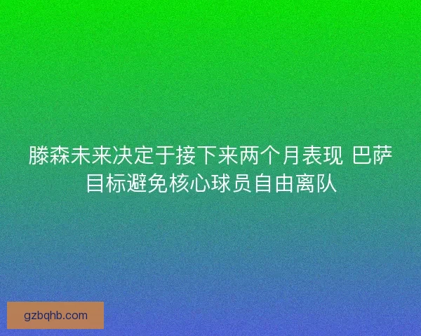 滕森未来决定于接下来两个月表现 巴萨目标避免核心球员自由离队