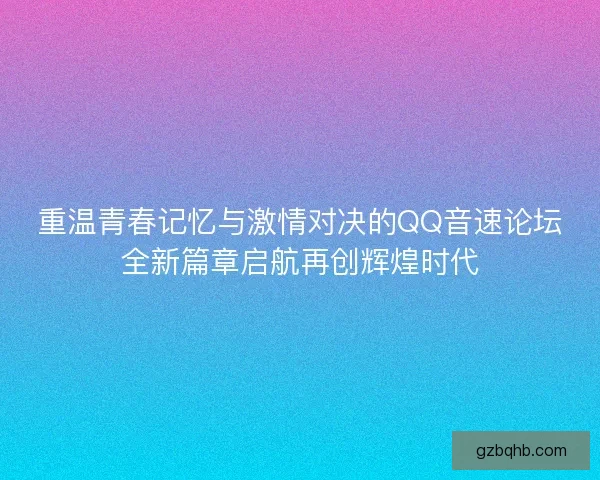 重温青春记忆与激情对决的QQ音速论坛全新篇章启航再创辉煌时代