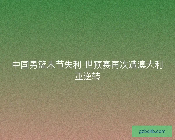 中国男篮末节失利 世预赛再次遭澳大利亚逆转