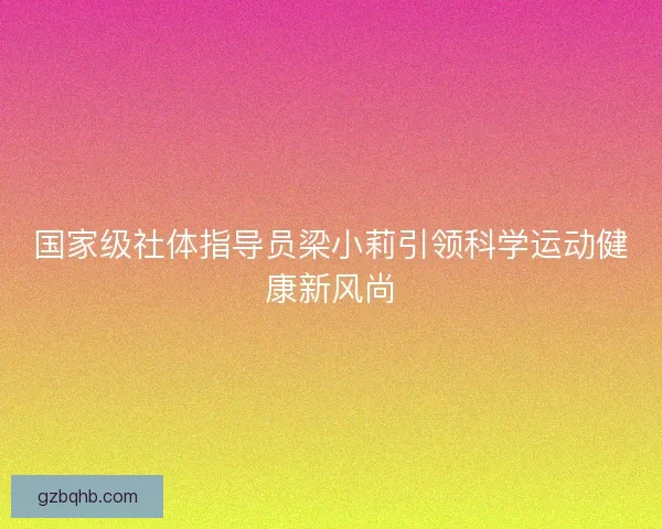 国家级社体指导员梁小莉引领科学运动健康新风尚