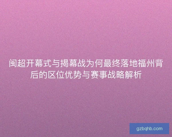 闽超开幕式与揭幕战为何最终落地福州背后的区位优势与赛事战略解析
