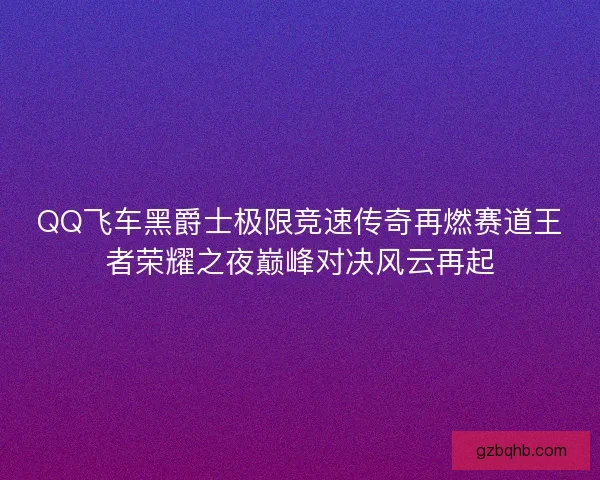 QQ飞车黑爵士极限竞速传奇再燃赛道王者荣耀之夜巅峰对决风云再起