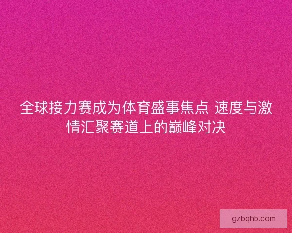 全球接力赛成为体育盛事焦点 速度与激情汇聚赛道上的巅峰对决