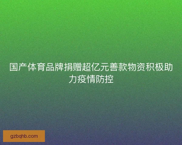国产体育品牌捐赠超亿元善款物资积极助力疫情防控