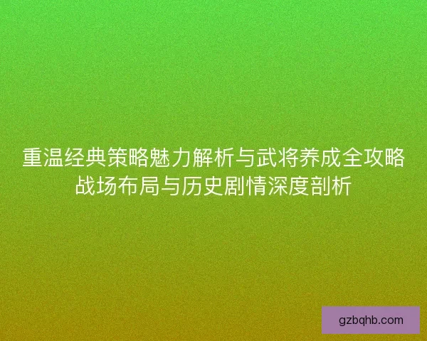 重温经典策略魅力解析与武将养成全攻略战场布局与历史剧情深度剖析