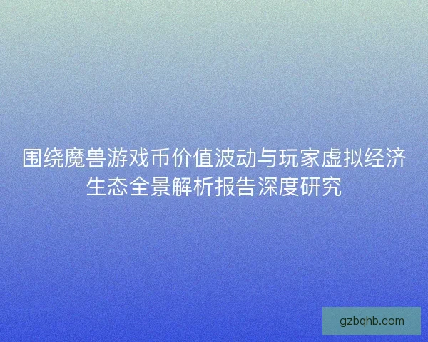 围绕魔兽游戏币价值波动与玩家虚拟经济生态全景解析报告深度研究