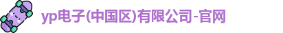yp电子(中国区)有限公司-官网
